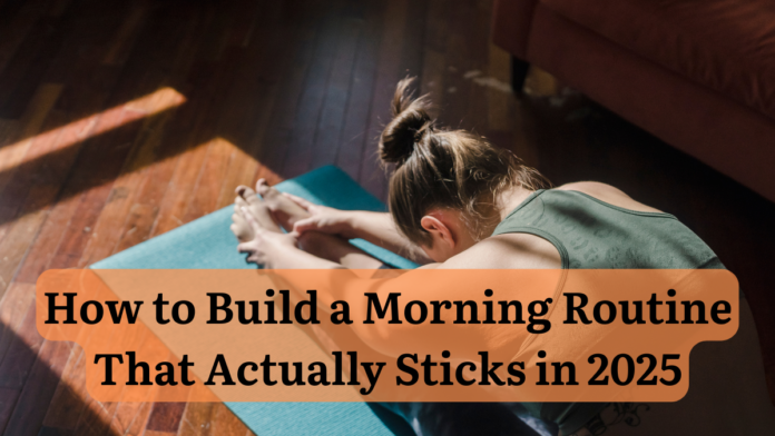 How to Build a Morning Routine That Actually Sticks in 2025