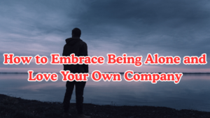 How to Embrace Being Alone and Love Your Own Company