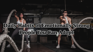 Daily Habits of Emotionally Strong People You Can Adopt
