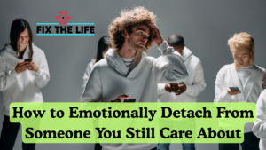 How to Emotionally Detach From Someone You Still Care About