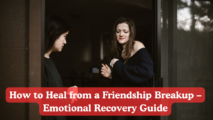 How to Heal from a Friendship Breakup – Emotional Recovery Guide
